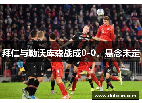 拜仁与勒沃库森战成0-0，悬念未定